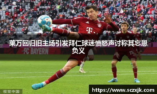 莱万回归旧主场引发拜仁球迷愤怒声讨称其忘恩负义