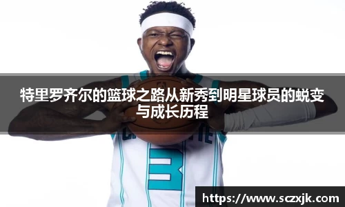 特里罗齐尔的篮球之路从新秀到明星球员的蜕变与成长历程